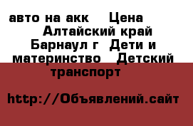 авто на акк. › Цена ­ 5 000 - Алтайский край, Барнаул г. Дети и материнство » Детский транспорт   